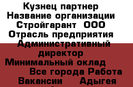 Кузнец-партнер › Название организации ­ Стройгарант, ООО › Отрасль предприятия ­ Административный директор › Минимальный оклад ­ 100 000 - Все города Работа » Вакансии   . Адыгея респ.,Адыгейск г.